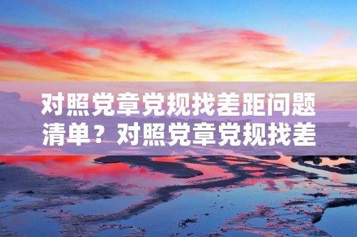 对照党章党规找差距问题清单?对照党章党规找差距存在的不足