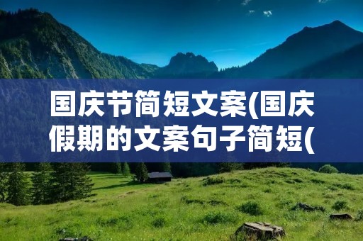国庆节简短文案(国庆假期的文案句子简短(通用60句)) 国庆节简短文案(国庆假期的文案句子简短(通用60句))