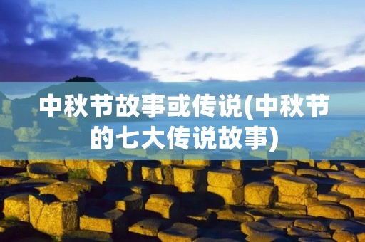 中秋节故事或传说(中秋节的七大传说故事)