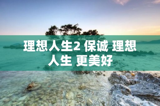 理想人生2 保诚 理想人生 更美好 理想人生2 保诚 理想人生 更美好