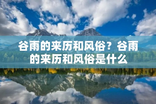 谷雨的来历和风俗?谷雨的来历和风俗是什么 谷雨的来历和风俗?谷雨的来历和风俗是什么