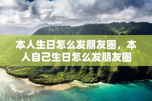 本人生日怎么发朋友圈,本人自己生日怎么发朋友圈