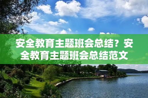 安全教育主题班会总结?安全教育主题班会总结范文 安全教育主题班会总结?安全教育主题班会总结范文