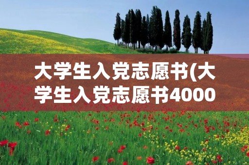 大学生入党志愿书(大学生入党志愿书4000字)