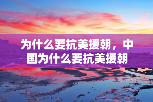 为什么要抗美援朝,中国为什么要抗美援朝 为什么要抗美援朝,中国为什么要抗美援朝