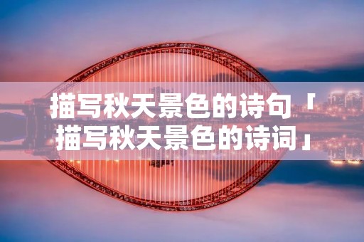 描写秋天景色的诗句「描写秋天景色的诗词」