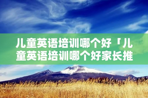 儿童英语培训哪个好「儿童英语培训哪个好家长推荐」