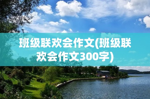 班级联欢会作文(班级联欢会作文300字)