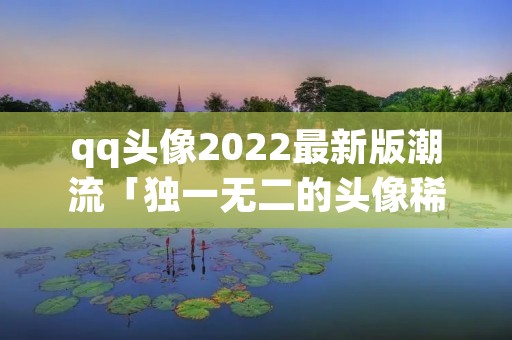 qq头像2022最新版潮流「独一无二的头像稀有」