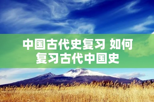 中国古代史复习 如何复习古代中国史
