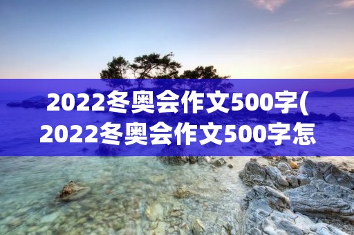 2022冬奥会作文500字(2022冬奥会作文500字怎么写) 2022冬奥会作文500字(2022冬奥会作文500字怎么写)