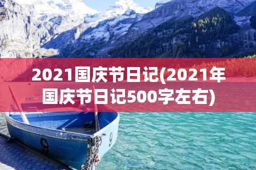2021国庆节日记(2021年国庆节日记500字左右) 2021国庆节日记(2021年国庆节日记500字左右)
