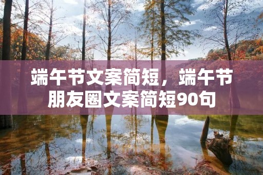 端午节文案简短,端午节朋友圈文案简短90句 端午节文案简短,端午节朋友圈文案简短90句