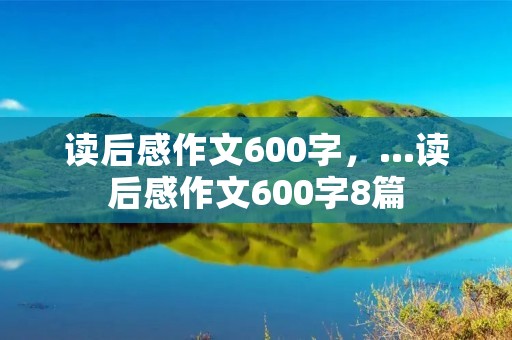 读后感作文600字,…读后感作文600字8篇 读后感作文600字,…读后感作文600字8篇