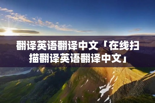 翻译英语翻译中文「在线扫描翻译英语翻译中文」 翻译英语翻译中文「在线扫描翻译英语翻译中文」