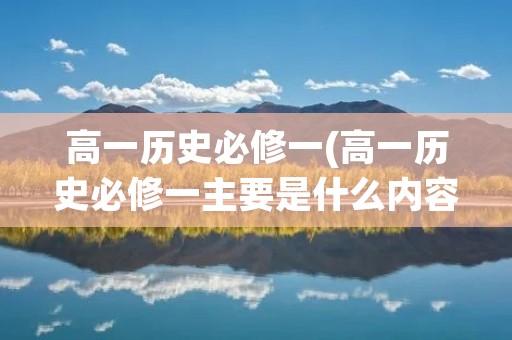 高一历史必修一(高一历史必修一主要是什么内容)