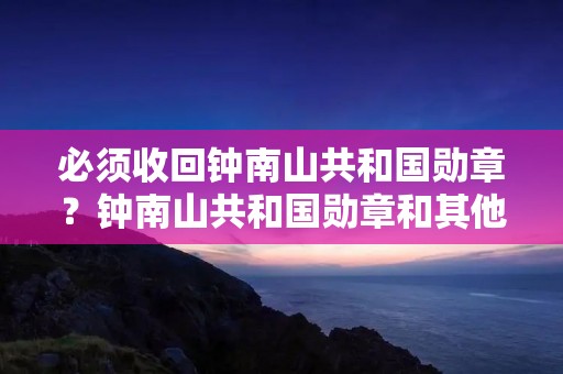 必须收回钟南山共和国勋章？钟南山共和国勋章和其他三位一样吗