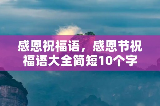 感恩祝福语,感恩节祝福语大全简短10个字 感恩祝福语,感恩节祝福语大全简短10个字
