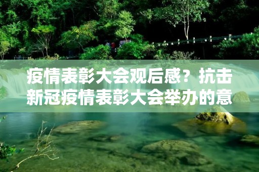 **表彰大会观后感?抗击****表彰大会举办的意义是什么 **表彰大会观后感?抗击****表彰大会举办的意义是什么