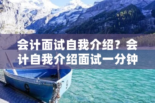 会计面试自我介绍?会计自我介绍面试一分钟 会计面试自我介绍?会计自我介绍面试一分钟