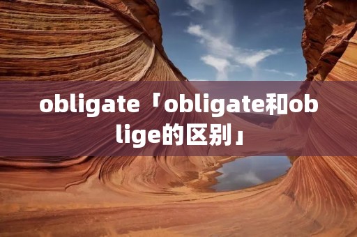 obligate「obligate和oblige的区别」