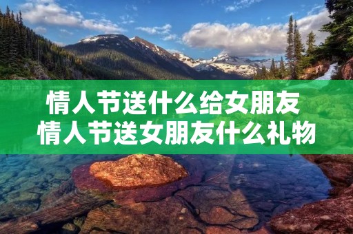 情人节送什么给女朋友 情人节送女朋友什么礼物好啊