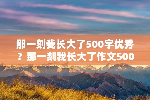 那一刻我长大了500字优秀？那一刻我长大了作文500字10篇