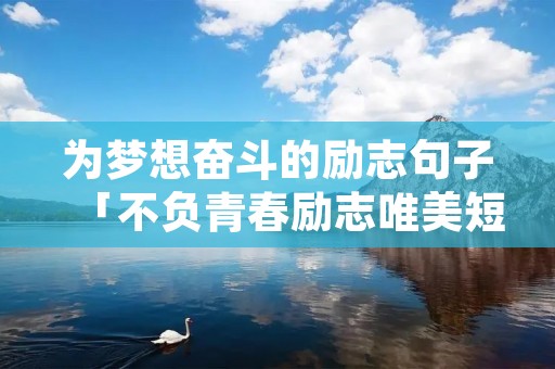 为梦想奋斗的励志句子「不负青春励志唯美短句」
