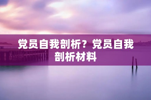 党员自我剖析？党员自我剖析材料
