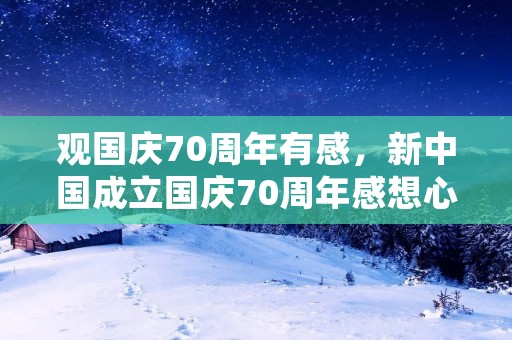 观国庆70周年有感，新中国成立国庆70周年感想心得精选5篇
