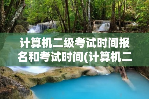计算机二级考试时间报名和考试时间(计算机二级报考时间) 计算机二级考试时间报名和考试时间(计算机二级报考时间)