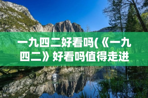 一九四二好看吗(《一九四二》好看吗值得走进电影院看吗)