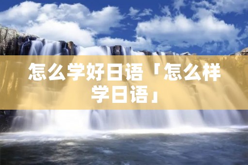 怎么学好日语「怎么样学日语」