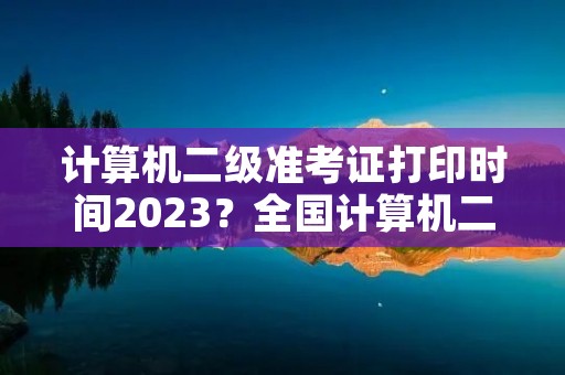 计算机二级准考证打印时间2023？全国计算机二级报名时间2023