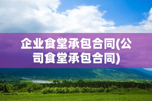 企业食堂承包合同(公司食堂承包合同) 企业食堂承包合同(公司食堂承包合同)