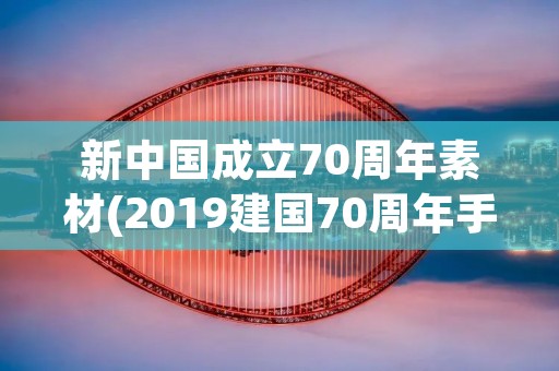 新中国成立70周年素材(2019建国70周年手抄报内容素材)