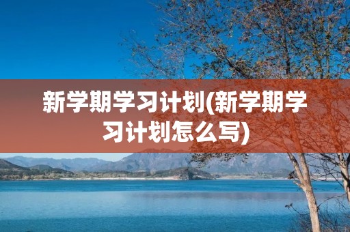 新学期学习计划(新学期学习计划怎么写)