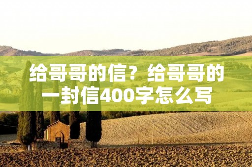 给哥哥的信？给哥哥的一封信400字怎么写