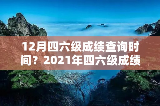 12月四六级成绩查询时间？2021年四六级成绩查询时间