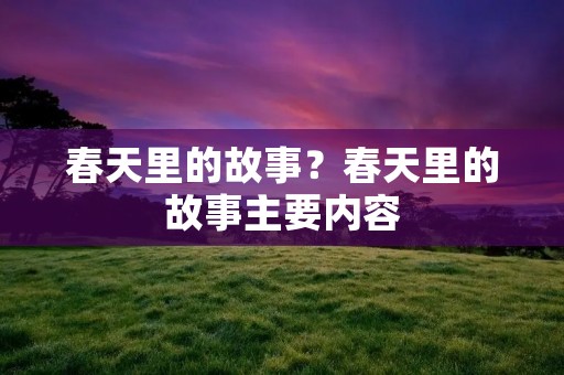 春天里的故事？春天里的故事主要内容