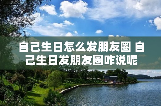 自己生日怎么发朋友圈 自己生日发朋友圈咋说呢
