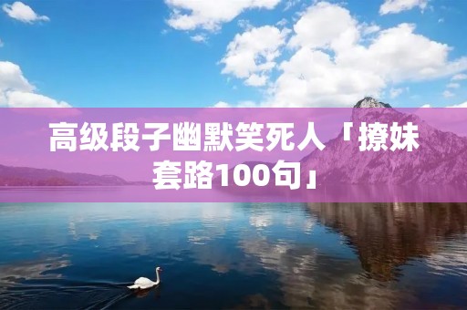 高级段子幽默笑死人「撩妹套路100句」