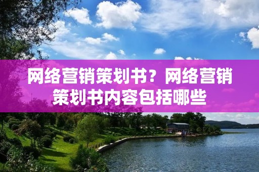 网络营销策划书?网络营销策划书内容包括哪些 网络营销策划书?网络营销策划书内容包括哪些