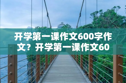 开学第一课作文600字作文?开学第一课作文600字 开学第一课作文600字作文?开学第一课作文600字