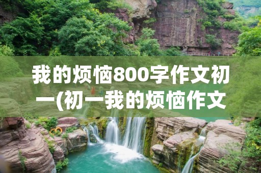 我的烦恼800字作文初一(初一我的烦恼作文800字三篇) 我的烦恼800字作文初一(初一我的烦恼作文800字三篇)