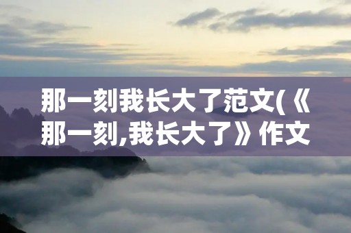 那一刻我长大了范文(《那一刻,我长大了》作文400字)