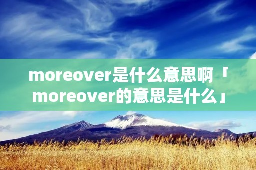 moreover是什么意思啊「moreover的意思是什么」