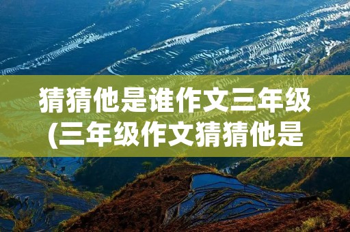 猜猜他是谁作文三年级(三年级作文猜猜他是谁300字范文10篇)