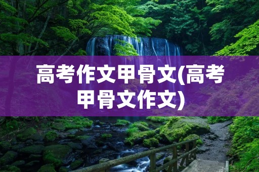 高考作文甲骨文(高考甲骨文作文) 高考作文甲骨文(高考甲骨文作文)