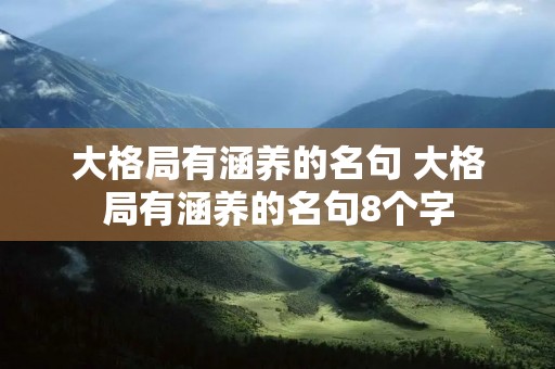 大格局有涵养的名句 大格局有涵养的名句8个字 大格局有涵养的名句 大格局有涵养的名句8个字